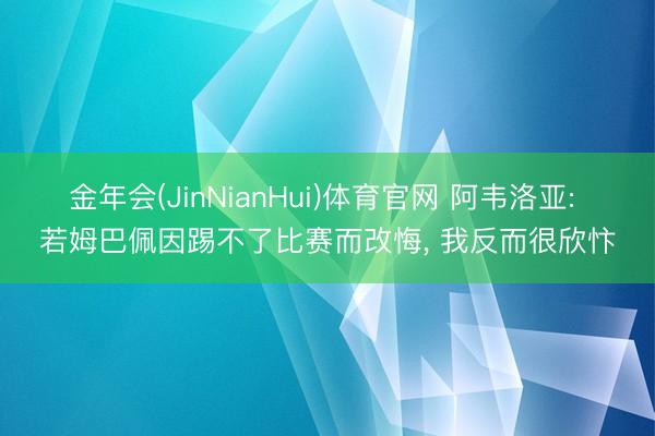 金年会(JinNianHui)体育官网 阿韦洛亚: 若姆巴佩因踢不了比赛而改悔， 我反而很欣忭