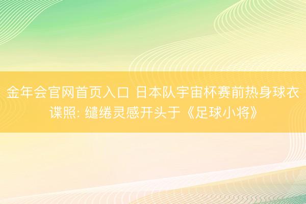金年会官网首页入口 日本队宇宙杯赛前热身球衣谍照: 缱绻灵感开头于《足球小将》