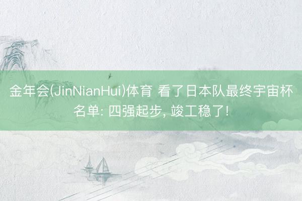 金年会(JinNianHui)体育 看了日本队最终宇宙杯名单: 四强起步， 竣工稳了!