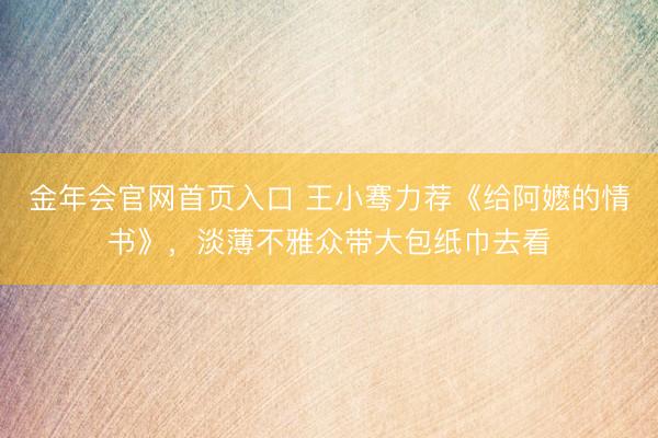 金年会官网首页入口 王小骞力荐《给阿嬷的情书》，淡薄不雅众带大包纸巾去看