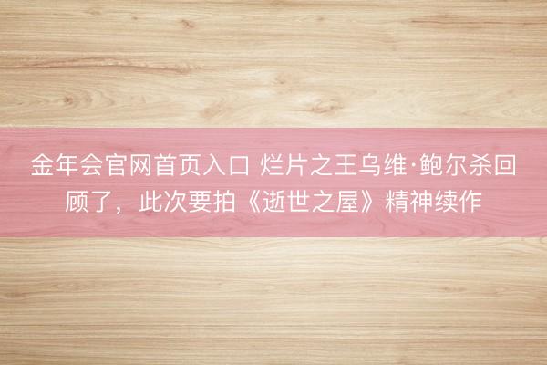 金年会官网首页入口 烂片之王乌维·鲍尔杀回顾了，此次要拍《逝世之屋》精神续作