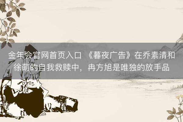 金年会官网首页入口 《暮夜广告》在乔素清和徐萌的自我救赎中，冉方旭是唯独的放手品