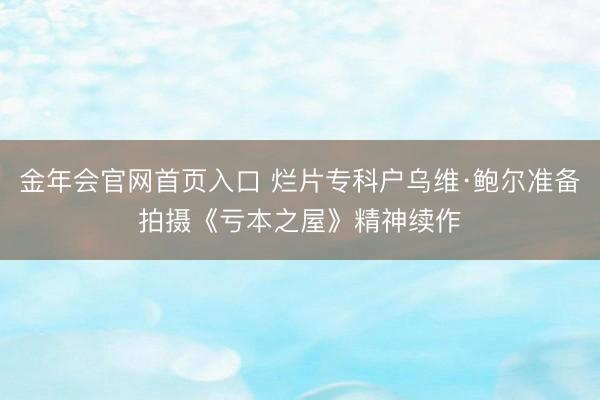金年会官网首页入口 烂片专科户乌维·鲍尔准备拍摄《亏本之屋》精神续作