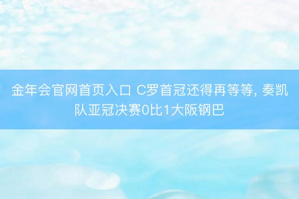 金年会官网首页入口 C罗首冠还得再等等, 奏凯队亚冠决赛0比1大