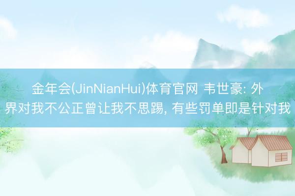 金年会(JinNianHui)体育官网 韦世豪: 外界对我不