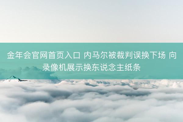 金年会官网首页入口 内马尔被裁判误换下场 向录像机展示换东说念主