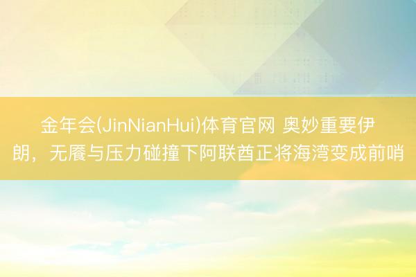 金年会(JinNianHui)体育官网 奥妙重要伊朗，无餍与压力碰撞下阿联酋正将海湾变成前哨