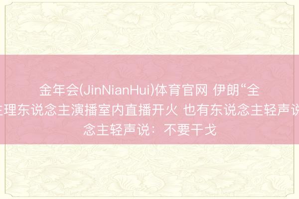 金年会(JinNianHui)体育官网 伊朗“全民备战”,主理东说念主演播室内直播开火 也有东说念主轻声说:不要干戈