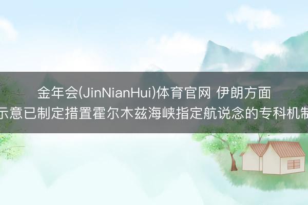 金年会(JinNianHui)体育官网 伊朗方面示意已制定措置霍尔木兹海峡指定航说念的专科机制