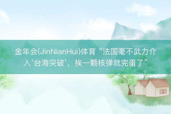 金年会(JinNianHui)体育 “法国毫不武力介入‘台海突破’,挨一颗核弹就完蛋了”