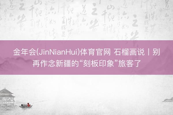 金年会(JinNianHui)体育官网 石榴画说丨别再作念新疆的“刻板印象”旅客了