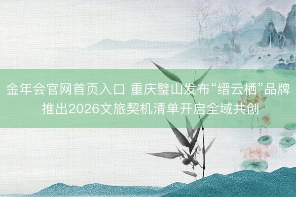 金年会官网首页入口 重庆璧山发布“缙云栖”品牌 推出2026文旅契机清单开启全域共创