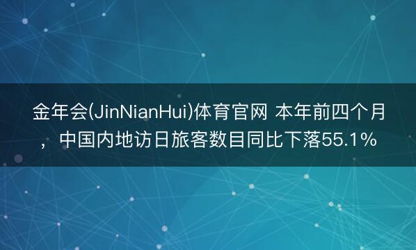 金年会(JinNianHui)体育官网 本年前四个月,中国内地访日旅客数目同比下落55.1%
