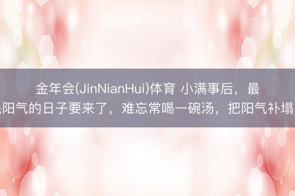 金年会(JinNianHui)体育 小满事后，最耗阳气的日子要来了，难忘常喝一碗汤，把阳气补塌实