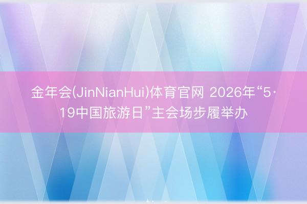 金年会(JinNianHui)体育官网 2026年“5·19中国旅游日”主会场步履举办
