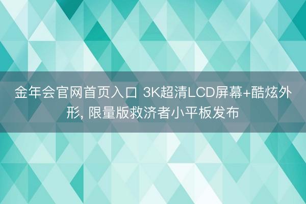 金年会官网首页入口 3K超清LCD屏幕+酷炫外形， 限量版救济者小平板发布