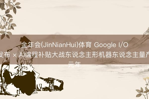 金年会(JinNianHui)体育 Google I/O颤动发布 × AI编程补贴大战东说念主形机器东说念主量产元年