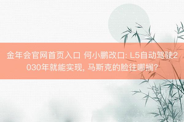 金年会官网首页入口 何小鹏改口: L5自动驾驶2030年就能实现， 马斯克的脸往哪搁?
