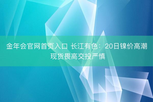 金年会官网首页入口 长江有色：20日镍价高潮 现货畏高交投严慎