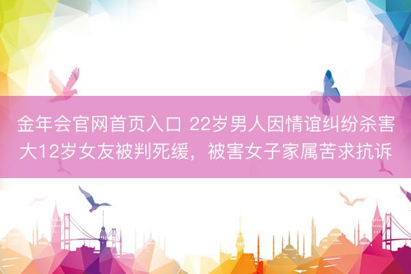 金年会官网首页入口 22岁男人因情谊纠纷杀害大12岁女友被判死缓,被害女子家属苦求抗诉