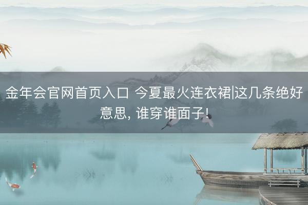 金年会官网首页入口 今夏最火连衣裙|这几条绝好意思, 谁穿谁面子!