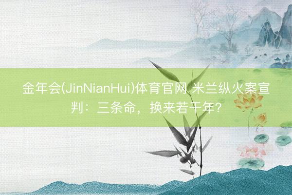 金年会(JinNianHui)体育官网 米兰纵火案宣判：三条命，换来若干年？