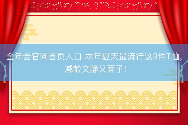 金年会官网首页入口 本年夏天最流行这3件T恤， 减龄文静又面子!