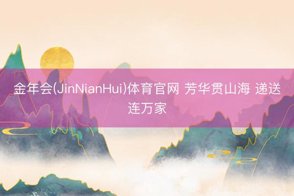金年会(JinNianHui)体育官网 芳华贯山海 递送连万家