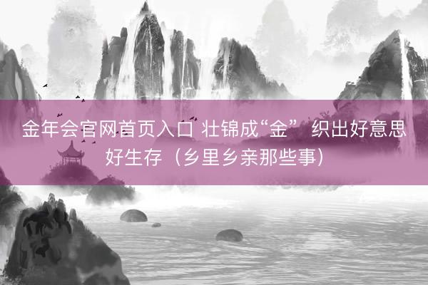 金年会官网首页入口 壮锦成“金” 织出好意思好生存(乡里乡亲那些事)