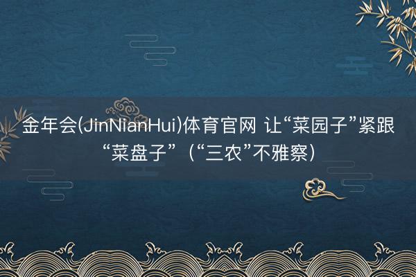 金年会(JinNianHui)体育官网 让“菜园子”紧跟“菜盘子”（“三农”不雅察）