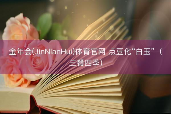金年会(JinNianHui)体育官网 点豆化“白玉”(三餐四季)