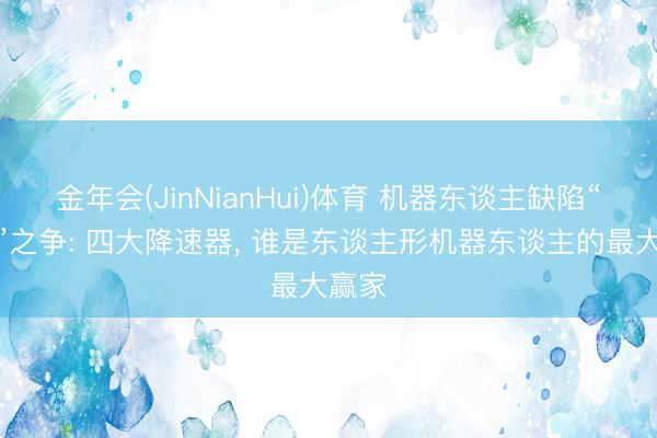 金年会(JinNianHui)体育 机器东谈主缺陷“腹黑”之争: 四大降速器, 谁是东谈主形机器东谈主的最大赢家