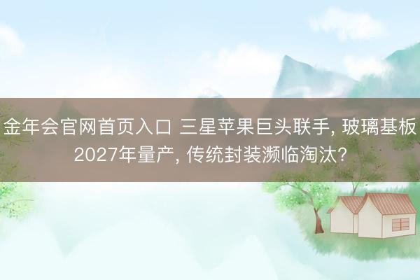 金年会官网首页入口 三星苹果巨头联手， 玻璃基板2027年量产， 传统封装濒临淘汰?