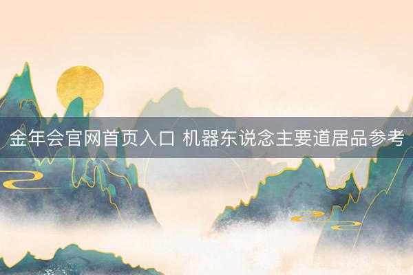 金年会官网首页入口 机器东说念主要道居品参考