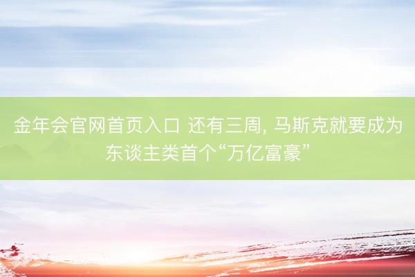 金年会官网首页入口 还有三周， 马斯克就要成为东谈主类首个“万亿富豪”