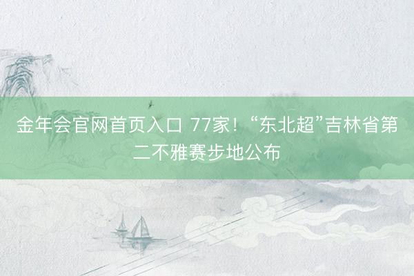 金年会官网首页入口 77家！“东北超”吉林省第二不雅赛步地公布
