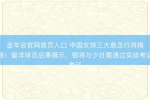 金年会官网首页入口 中国女排三大悬念行将揭晓！留洋球员后果展示，宿将与少壮需通过实战考证