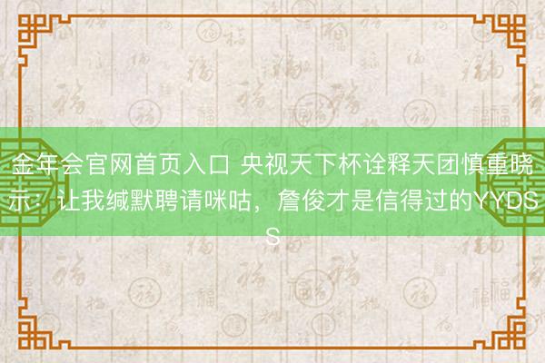 金年会官网首页入口 央视天下杯诠释天团慎重晓示：让我缄默聘请咪咕，詹俊才是信得过的YYDS