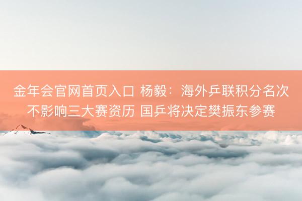 金年会官网首页入口 杨毅：海外乒联积分名次不影响三大赛资历 国乒将决定樊振东参赛