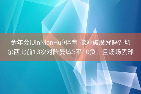 金年会(JinNianHui)体育 能冲破魔咒吗？切尔西此前13次对阵曼城3平10负，且场场丢球