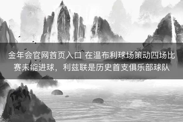 金年会官网首页入口 在温布利球场策动四场比赛未能进球，利兹联是历史首支俱乐部球队
