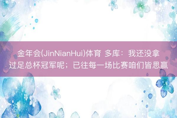 金年会(JinNianHui)体育 多库：我还没拿过足总杯冠军呢；已往每一场比赛咱们皆思赢