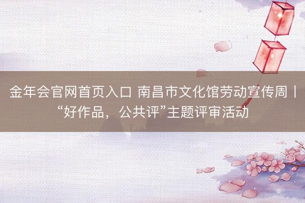 金年会官网首页入口 南昌市文化馆劳动宣传周丨“好作品，公共评”主题评审活动