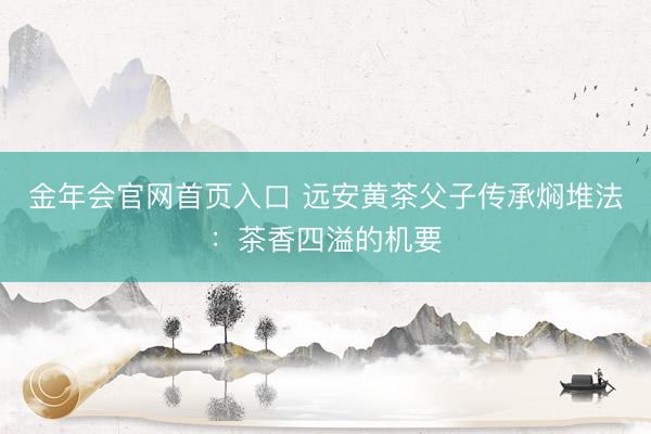 金年会官网首页入口 远安黄茶父子传承焖堆法：茶香四溢的机要