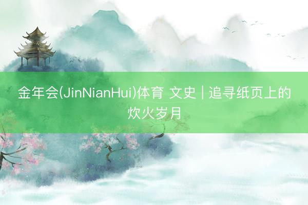 金年会(JinNianHui)体育 文史 | 追寻纸页上的炊火岁月