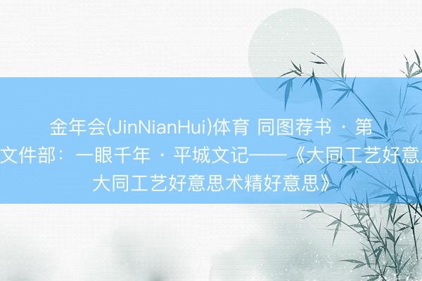 金年会(JinNianHui)体育 同图荐书 · 第1109期丨场所文件部：一眼千年 · 平城文记——《大同工艺好意思术精好意思》