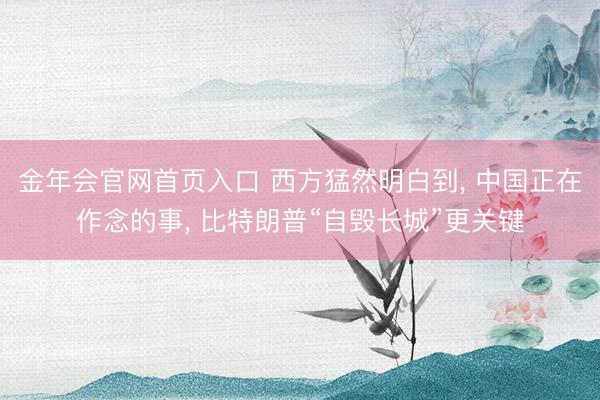 金年会官网首页入口 西方猛然明白到, 中国正在作念的事, 比特朗普“自毁长城”更关键