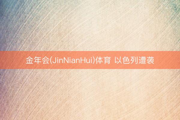 金年会(JinNianHui)体育 以色列遭袭