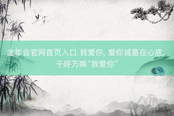 金年会官网首页入口 我爱你， 爱你诚意在心底， 千呼万唤“我爱你”