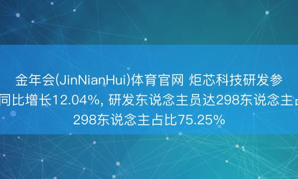金年会(JinNianHui)体育官网 炬芯科技研发参加2.41亿元同比增长12.04%， 研发东说念主员达298东说念主占比75.25%